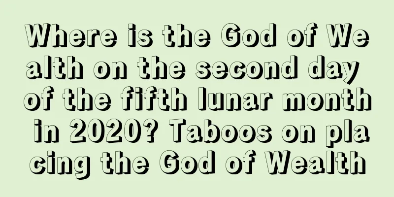 Where is the God of Wealth on the second day of the fifth lunar month in 2020? Taboos on placing the God of Wealth