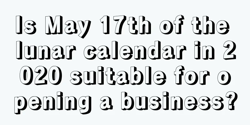 Is May 17th of the lunar calendar in 2020 suitable for opening a business?