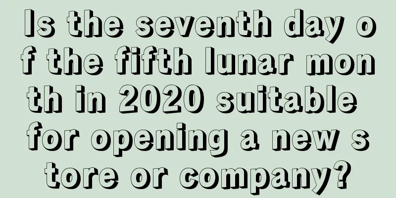 Is the seventh day of the fifth lunar month in 2020 suitable for opening a new store or company?