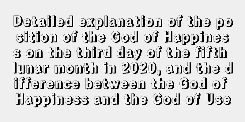 Detailed explanation of the position of the God of Happiness on the third day of the fifth lunar month in 2020, and the difference between the God of Happiness and the God of Use