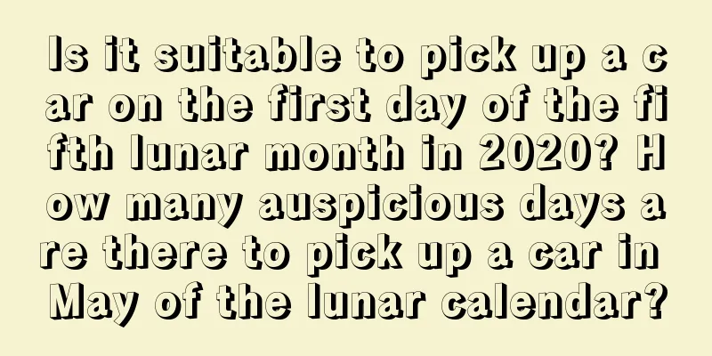 Is it suitable to pick up a car on the first day of the fifth lunar month in 2020? How many auspicious days are there to pick up a car in May of the lunar calendar?