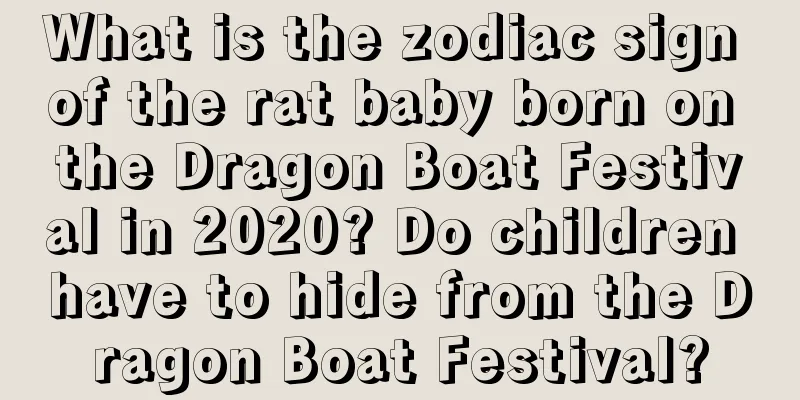 What is the zodiac sign of the rat baby born on the Dragon Boat Festival in 2020? Do children have to hide from the Dragon Boat Festival?