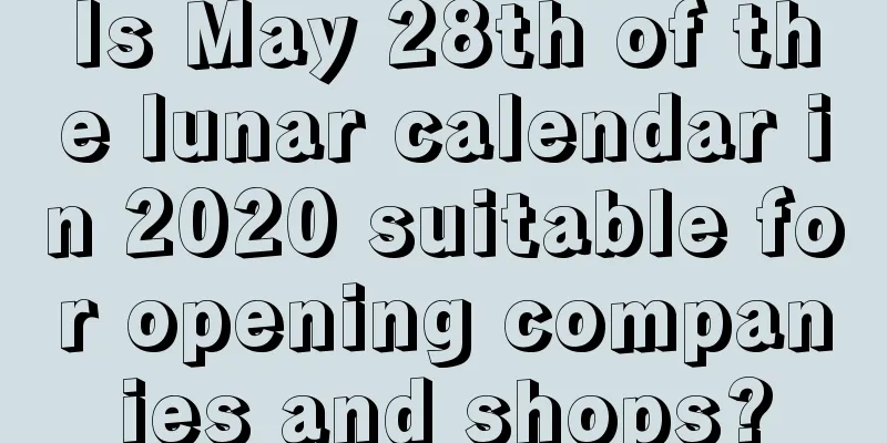 Is May 28th of the lunar calendar in 2020 suitable for opening companies and shops?