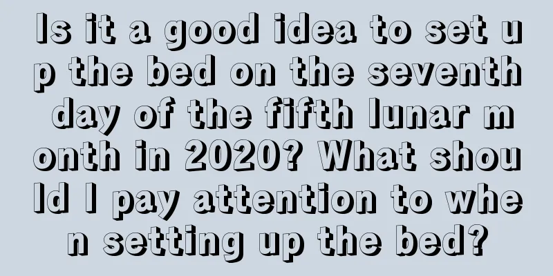 Is it a good idea to set up the bed on the seventh day of the fifth lunar month in 2020? What should I pay attention to when setting up the bed?
