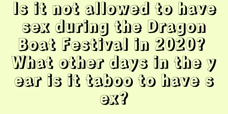 Is it not allowed to have sex during the Dragon Boat Festival in 2020? What other days in the year is it taboo to have sex?
