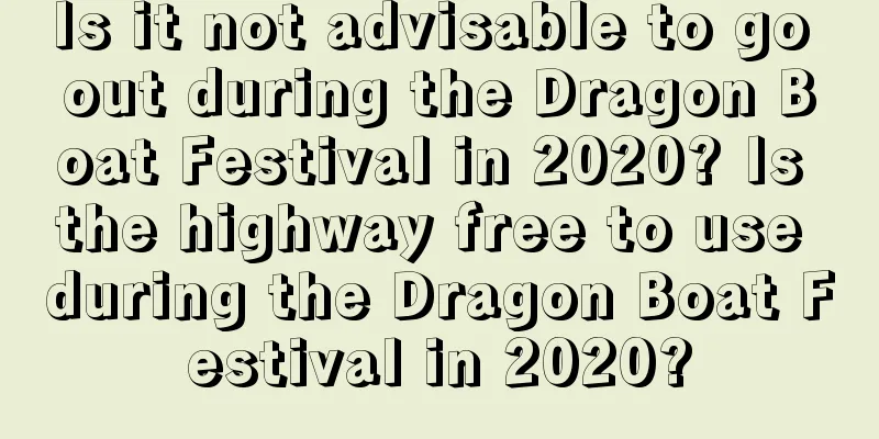 Is it not advisable to go out during the Dragon Boat Festival in 2020? Is the highway free to use during the Dragon Boat Festival in 2020?