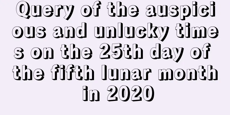 Query of the auspicious and unlucky times on the 25th day of the fifth lunar month in 2020