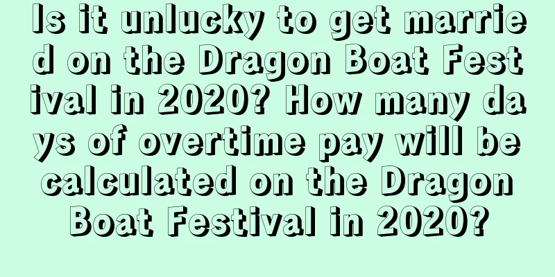 Is it unlucky to get married on the Dragon Boat Festival in 2020? How many days of overtime pay will be calculated on the Dragon Boat Festival in 2020?