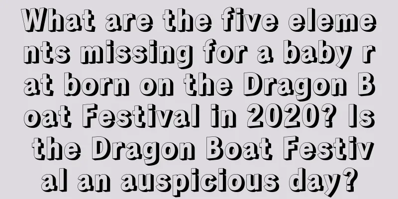 What are the five elements missing for a baby rat born on the Dragon Boat Festival in 2020? Is the Dragon Boat Festival an auspicious day?