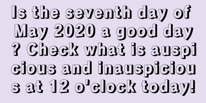 Is the seventh day of May 2020 a good day? Check what is auspicious and inauspicious at 12 o'clock today!