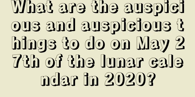What are the auspicious and auspicious things to do on May 27th of the lunar calendar in 2020?