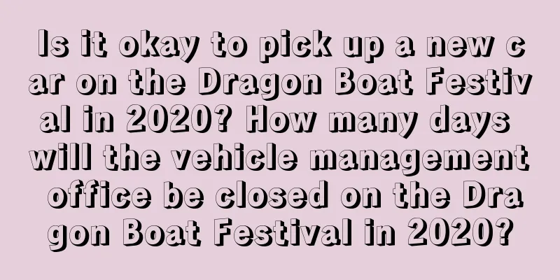 Is it okay to pick up a new car on the Dragon Boat Festival in 2020? How many days will the vehicle management office be closed on the Dragon Boat Festival in 2020?