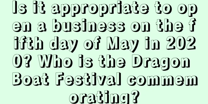 Is it appropriate to open a business on the fifth day of May in 2020? Who is the Dragon Boat Festival commemorating?