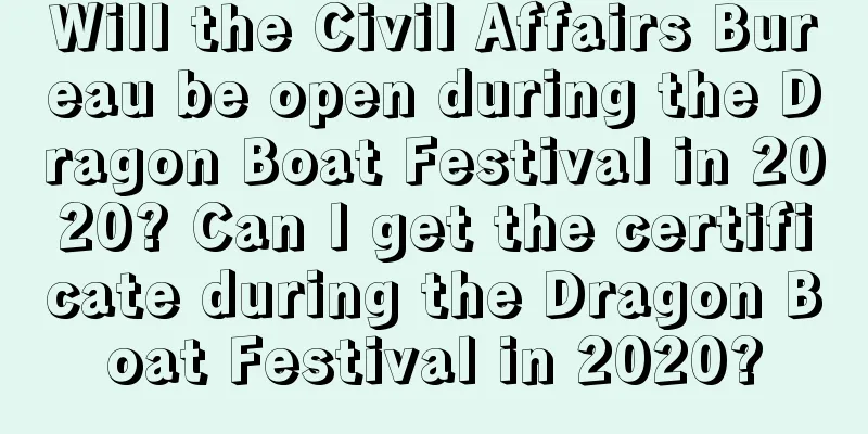 Will the Civil Affairs Bureau be open during the Dragon Boat Festival in 2020? Can I get the certificate during the Dragon Boat Festival in 2020?