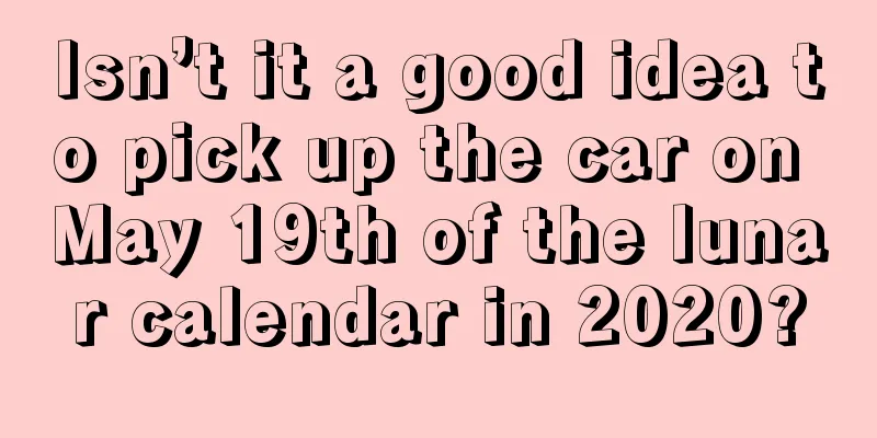 Isn’t it a good idea to pick up the car on May 19th of the lunar calendar in 2020?