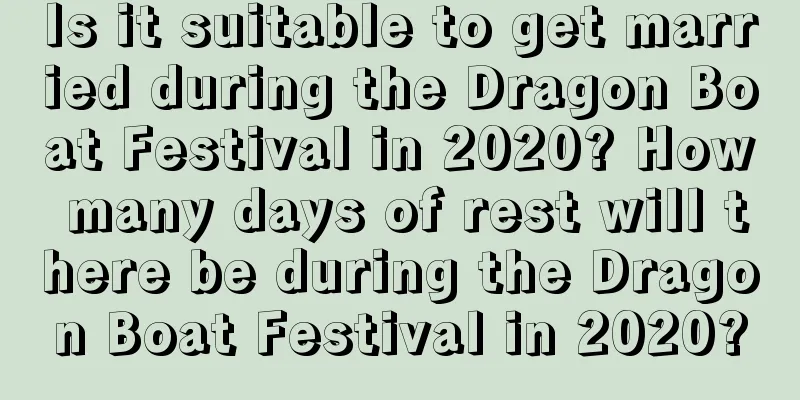 Is it suitable to get married during the Dragon Boat Festival in 2020? How many days of rest will there be during the Dragon Boat Festival in 2020?