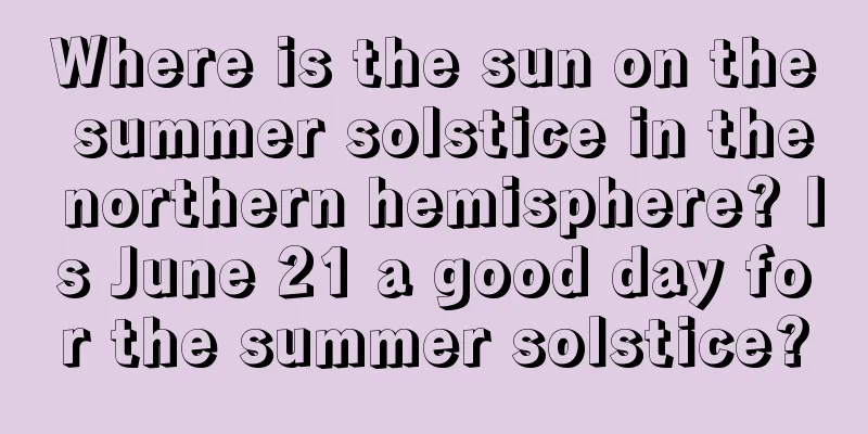 Where is the sun on the summer solstice in the northern hemisphere? Is June 21 a good day for the summer solstice?