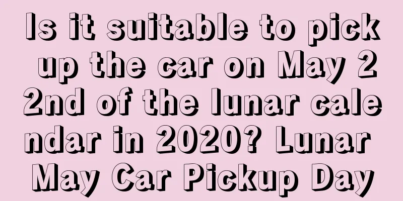 Is it suitable to pick up the car on May 22nd of the lunar calendar in 2020? Lunar May Car Pickup Day