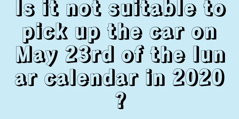 Is it not suitable to pick up the car on May 23rd of the lunar calendar in 2020?