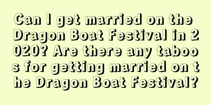 Can I get married on the Dragon Boat Festival in 2020? Are there any taboos for getting married on the Dragon Boat Festival?