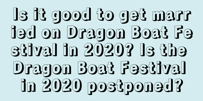 Is it good to get married on Dragon Boat Festival in 2020? Is the Dragon Boat Festival in 2020 postponed?