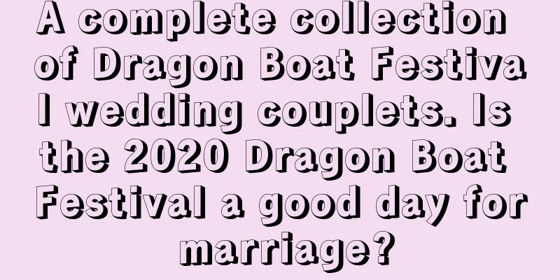 A complete collection of Dragon Boat Festival wedding couplets. Is the 2020 Dragon Boat Festival a good day for marriage?