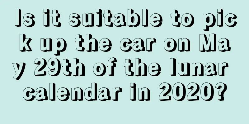 Is it suitable to pick up the car on May 29th of the lunar calendar in 2020?