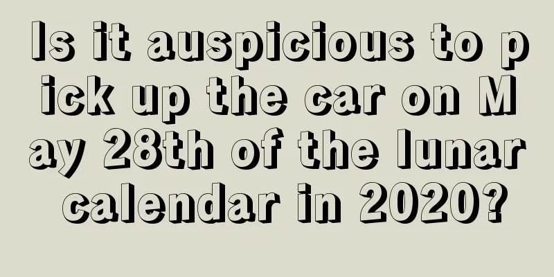 Is it auspicious to pick up the car on May 28th of the lunar calendar in 2020?