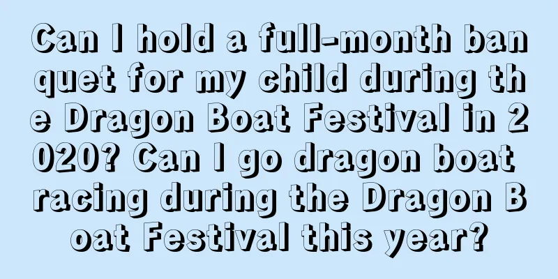 Can I hold a full-month banquet for my child during the Dragon Boat Festival in 2020? Can I go dragon boat racing during the Dragon Boat Festival this year?