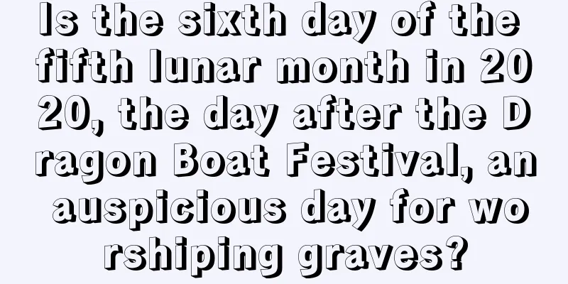 Is the sixth day of the fifth lunar month in 2020, the day after the Dragon Boat Festival, an auspicious day for worshiping graves?