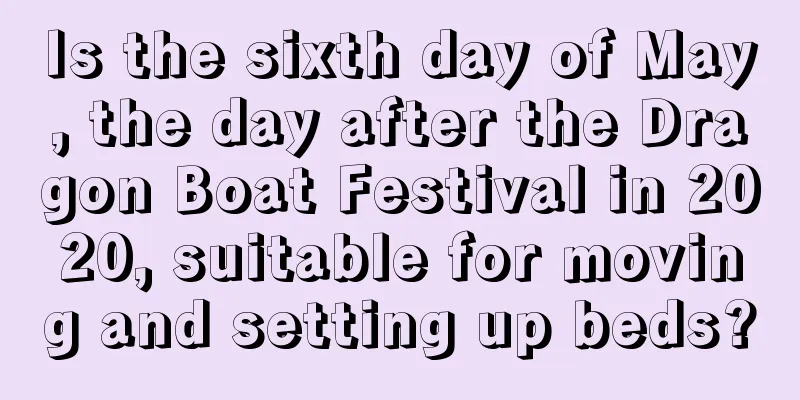 Is the sixth day of May, the day after the Dragon Boat Festival in 2020, suitable for moving and setting up beds?