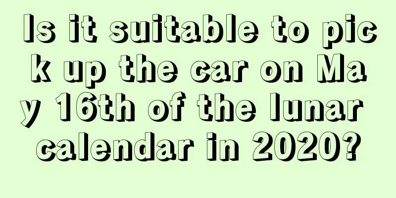 Is it suitable to pick up the car on May 16th of the lunar calendar in 2020?