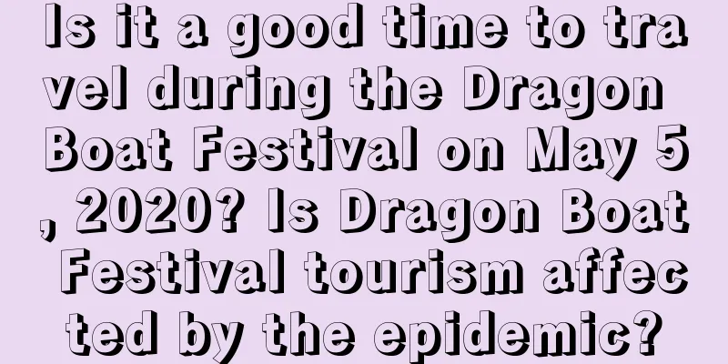 Is it a good time to travel during the Dragon Boat Festival on May 5, 2020? Is Dragon Boat Festival tourism affected by the epidemic?