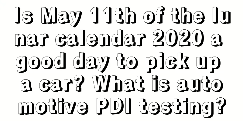 Is May 11th of the lunar calendar 2020 a good day to pick up a car? What is automotive PDI testing?