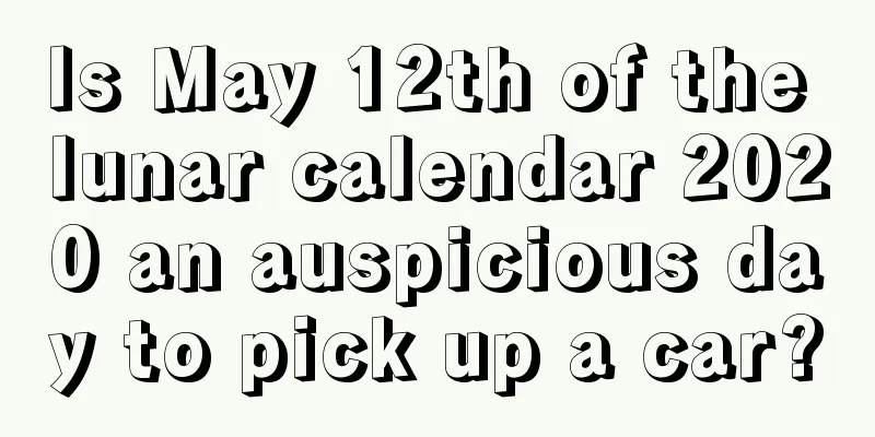 Is May 12th of the lunar calendar 2020 an auspicious day to pick up a car?