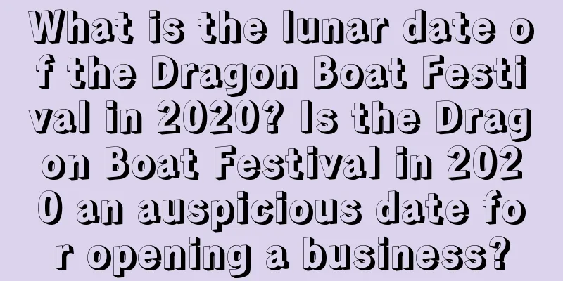 What is the lunar date of the Dragon Boat Festival in 2020? Is the Dragon Boat Festival in 2020 an auspicious date for opening a business?