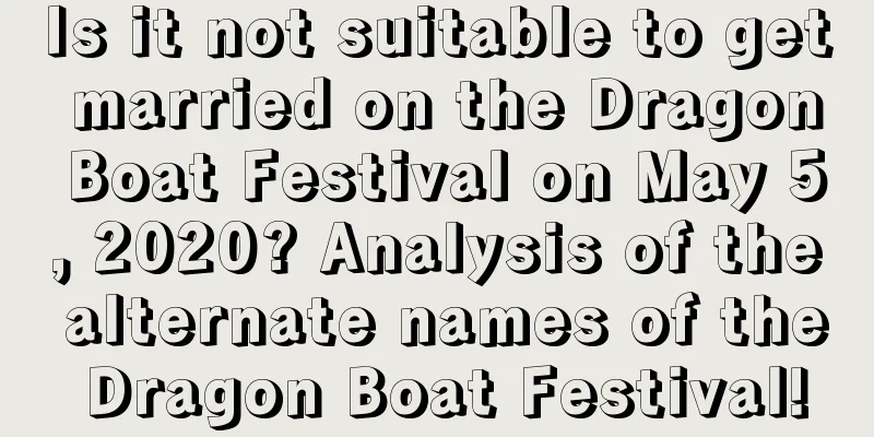 Is it not suitable to get married on the Dragon Boat Festival on May 5, 2020? Analysis of the alternate names of the Dragon Boat Festival!