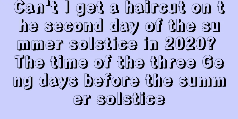 Can't I get a haircut on the second day of the summer solstice in 2020? The time of the three Geng days before the summer solstice