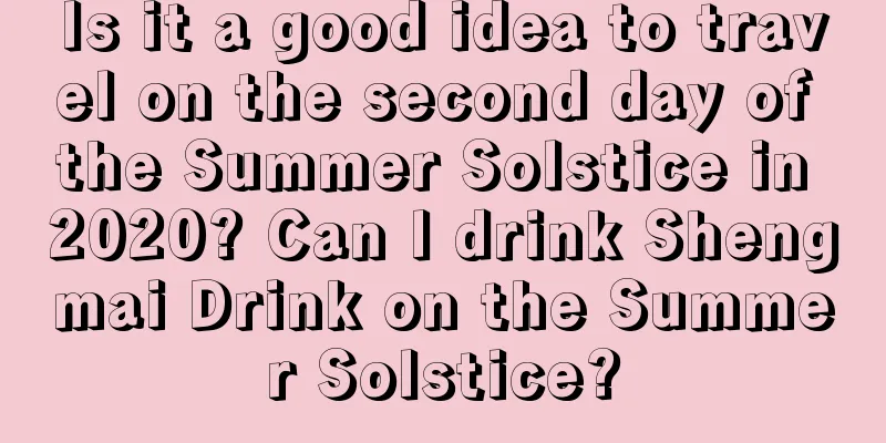 Is it a good idea to travel on the second day of the Summer Solstice in 2020? Can I drink Shengmai Drink on the Summer Solstice?