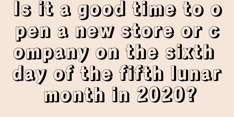 Is it a good time to open a new store or company on the sixth day of the fifth lunar month in 2020?