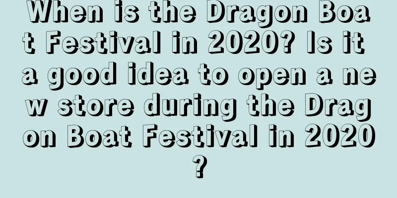 When is the Dragon Boat Festival in 2020? Is it a good idea to open a new store during the Dragon Boat Festival in 2020?