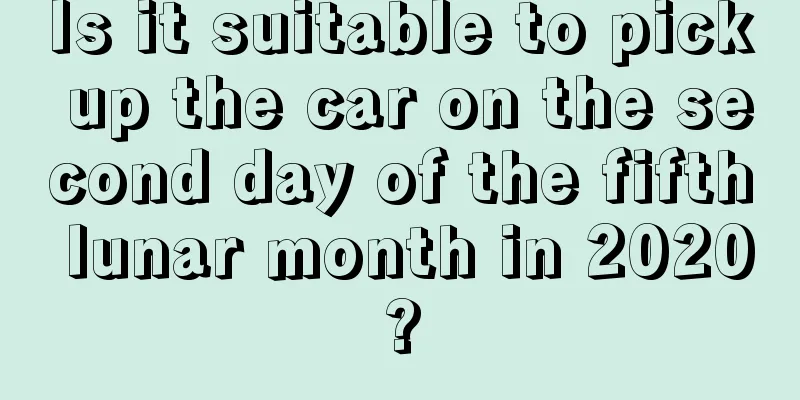 Is it suitable to pick up the car on the second day of the fifth lunar month in 2020?