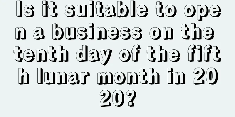 Is it suitable to open a business on the tenth day of the fifth lunar month in 2020?