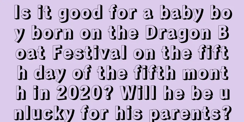 Is it good for a baby boy born on the Dragon Boat Festival on the fifth day of the fifth month in 2020? Will he be unlucky for his parents?