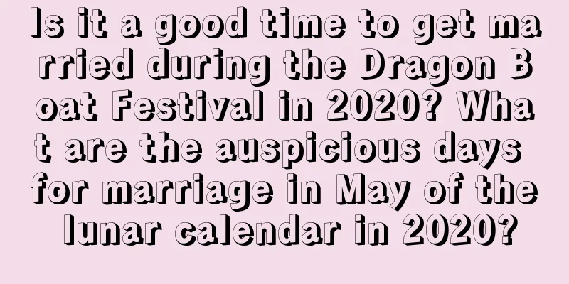 Is it a good time to get married during the Dragon Boat Festival in 2020? What are the auspicious days for marriage in May of the lunar calendar in 2020?