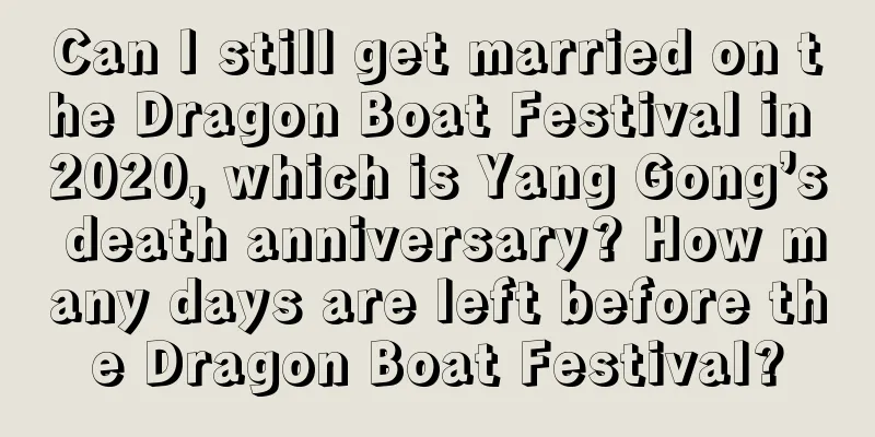 Can I still get married on the Dragon Boat Festival in 2020, which is Yang Gong’s death anniversary? How many days are left before the Dragon Boat Festival?