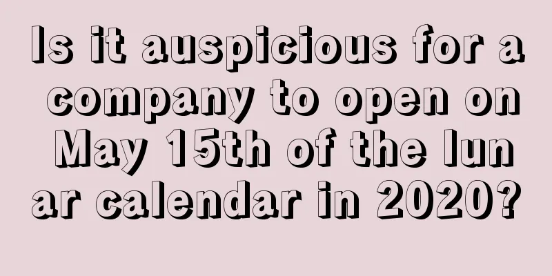 Is it auspicious for a company to open on May 15th of the lunar calendar in 2020?