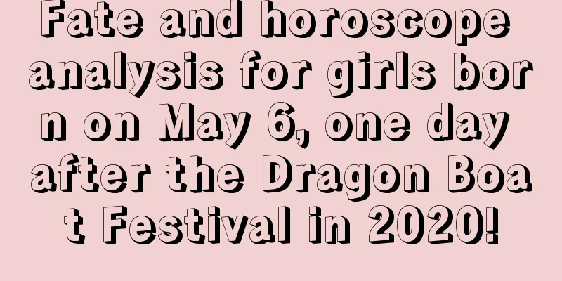 Fate and horoscope analysis for girls born on May 6, one day after the Dragon Boat Festival in 2020!