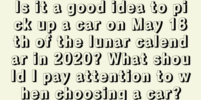 Is it a good idea to pick up a car on May 18th of the lunar calendar in 2020? What should I pay attention to when choosing a car?