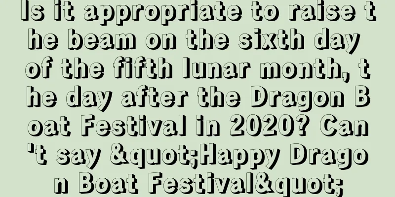 Is it appropriate to raise the beam on the sixth day of the fifth lunar month, the day after the Dragon Boat Festival in 2020? Can't say "Happy Dragon Boat Festival"